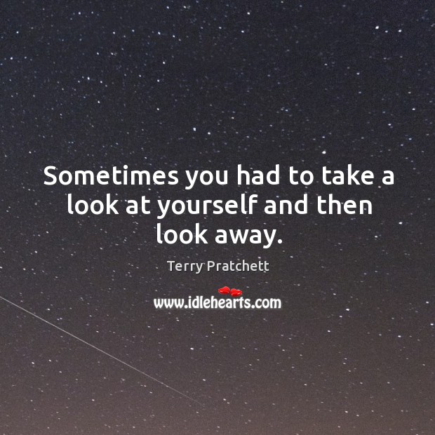 Sometimes you had to take a look at yourself and then look away. Terry Pratchett Picture Quote