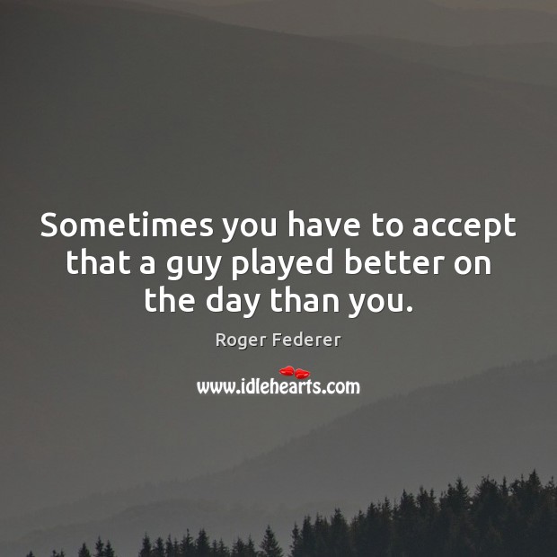 Sometimes you have to accept that a guy played better on the day than you. Roger Federer Picture Quote