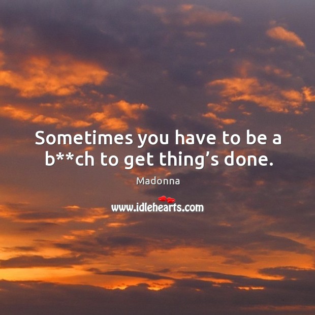 Sometimes you have to be a b**ch to get thing’s done. Madonna Picture Quote