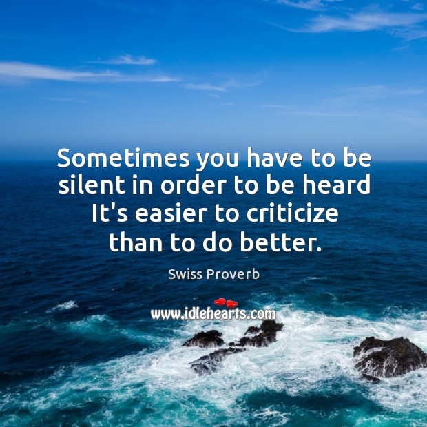 Sometimes you have to be silent in order to be heard it’s easier to criticize than to do better. Image