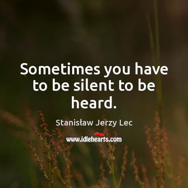 Sometimes you have to be silent to be heard. Stanisław Jerzy Lec Picture Quote
