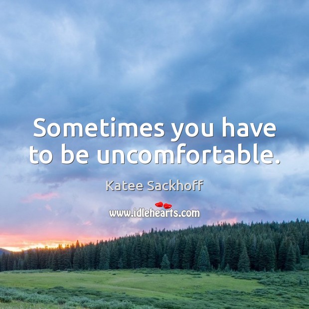Sometimes you have to be uncomfortable. Image