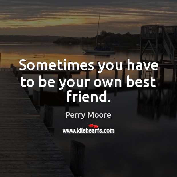 Sometimes you have to be your own best friend. Perry Moore Picture Quote