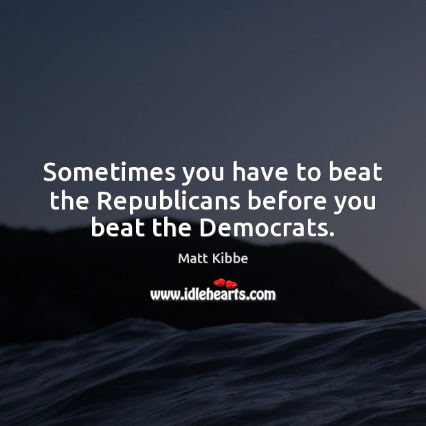 Sometimes you have to beat the Republicans before you beat the Democrats. Matt Kibbe Picture Quote