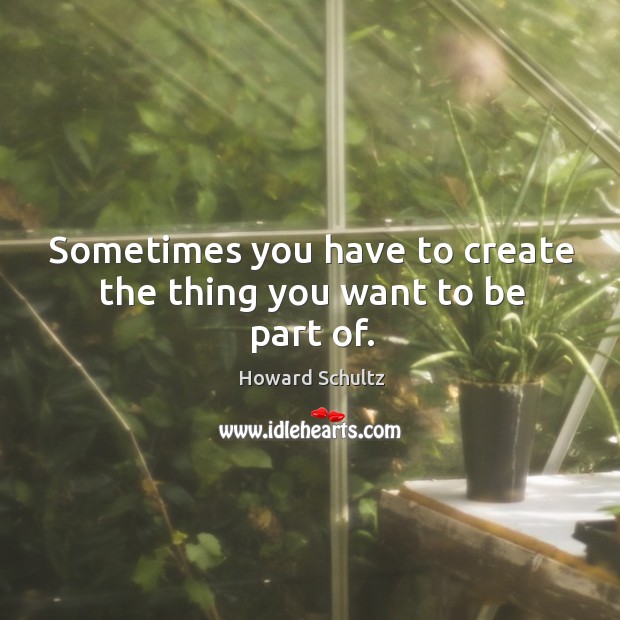Sometimes you have to create the thing you want to be part of. Howard Schultz Picture Quote