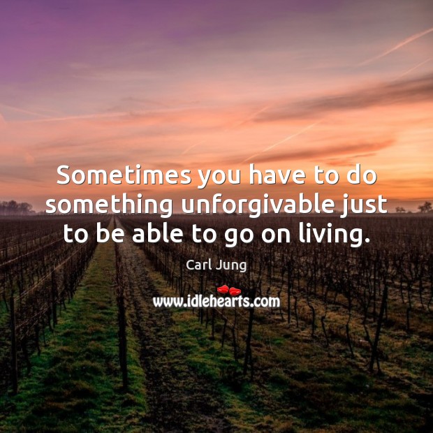 Sometimes you have to do something unforgivable just to be able to go on living. Carl Jung Picture Quote