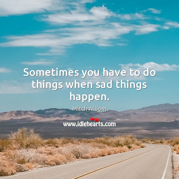 Sometimes you have to do things when sad things happen. Mitch Albom Picture Quote