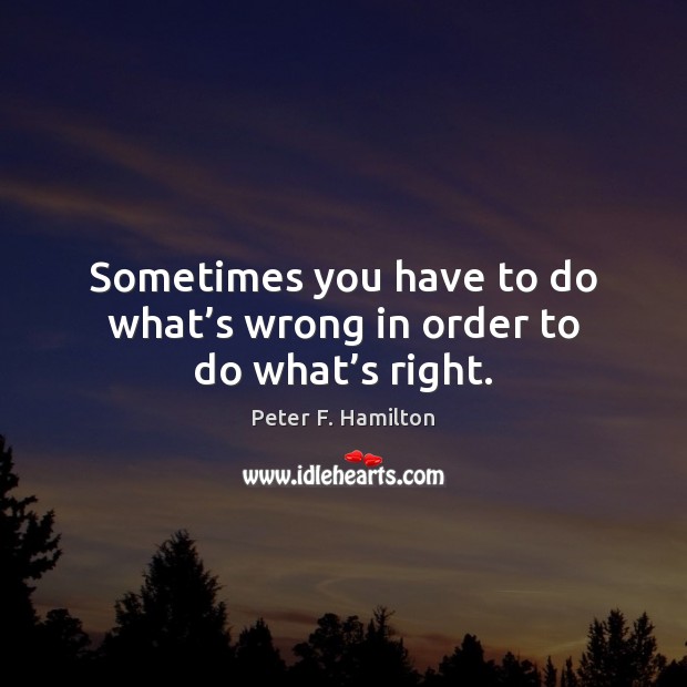 Sometimes you have to do what’s wrong in order to do what’s right. Peter F. Hamilton Picture Quote