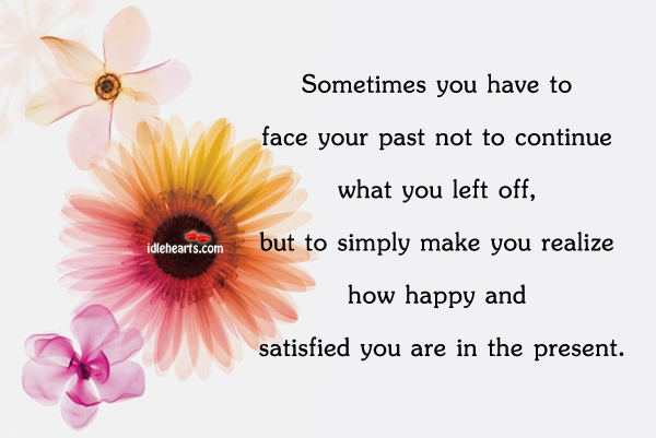 Sometimes you have to face your past, to see how happy you are now Realize Quotes Image