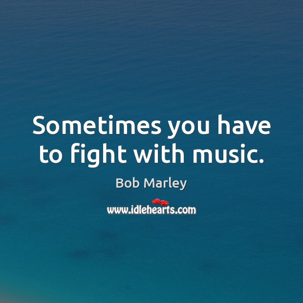 Sometimes you have to fight with music. Bob Marley Picture Quote