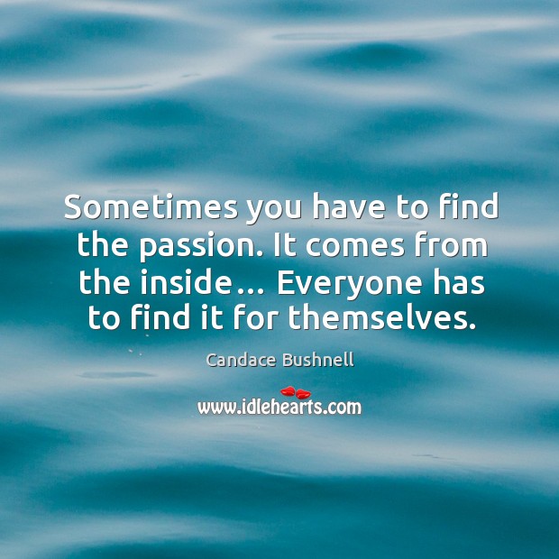 Sometimes you have to find the passion. It comes from the inside… everyone has to find it for themselves. Image