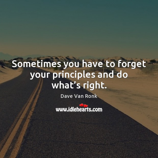 Sometimes you have to forget your principles and do what’s right. Dave Van Ronk Picture Quote