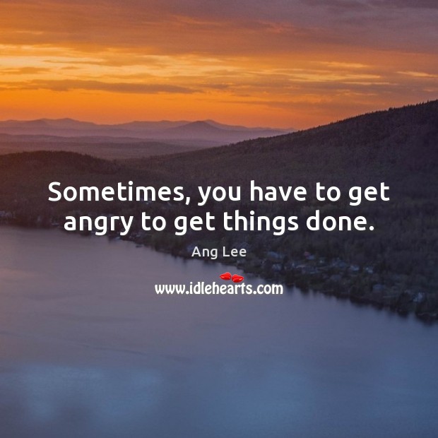 Sometimes, you have to get angry to get things done. Ang Lee Picture Quote