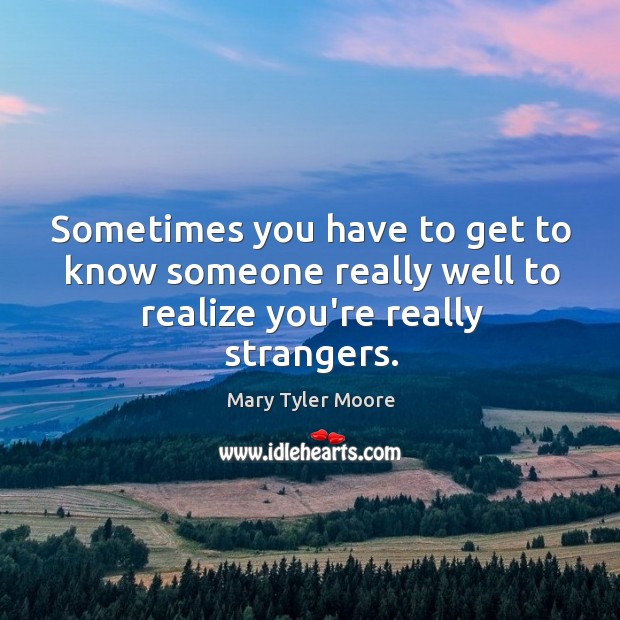 Sometimes you have to get to know someone really well to realize you’re really strangers. Image
