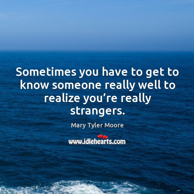 Sometimes you have to get to know someone really well to realize you’re really strangers. Mary Tyler Moore Picture Quote