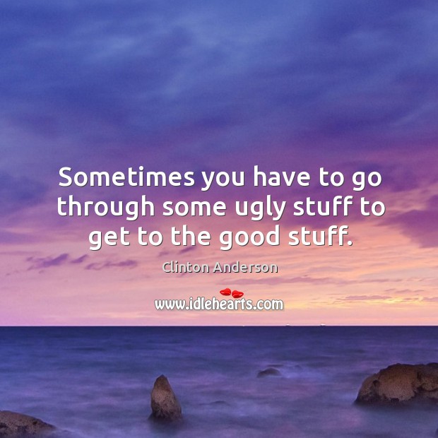 Sometimes you have to go through some ugly stuff to get to the good stuff. Clinton Anderson Picture Quote