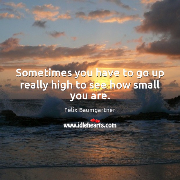 Sometimes you have to go up really high to see how small you are. Felix Baumgartner Picture Quote