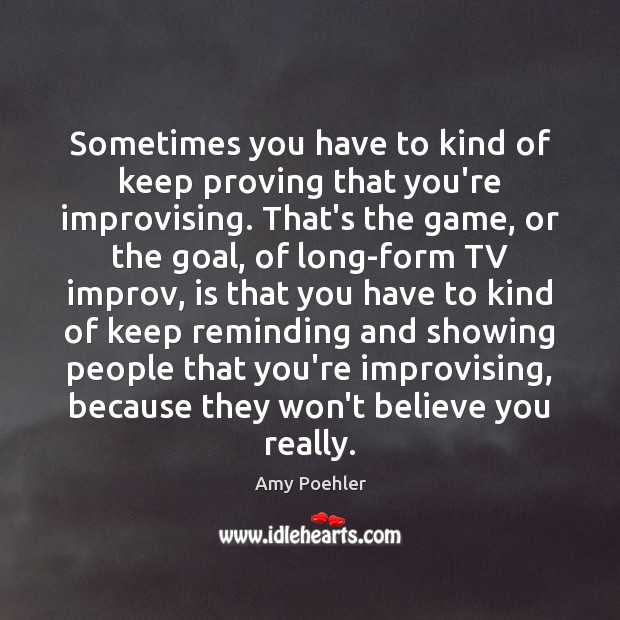 Sometimes you have to kind of keep proving that you’re improvising. That’s Amy Poehler Picture Quote