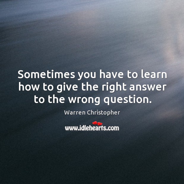 Sometimes you have to learn how to give the right answer to the wrong question. Warren Christopher Picture Quote