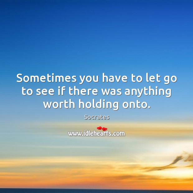 Sometimes you have to let go to see if there was anything worth holding onto. Socrates Picture Quote