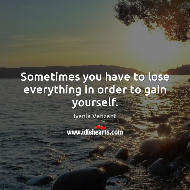 Sometimes you have to lose everything in order to gain yourself. Iyanla Vanzant Picture Quote
