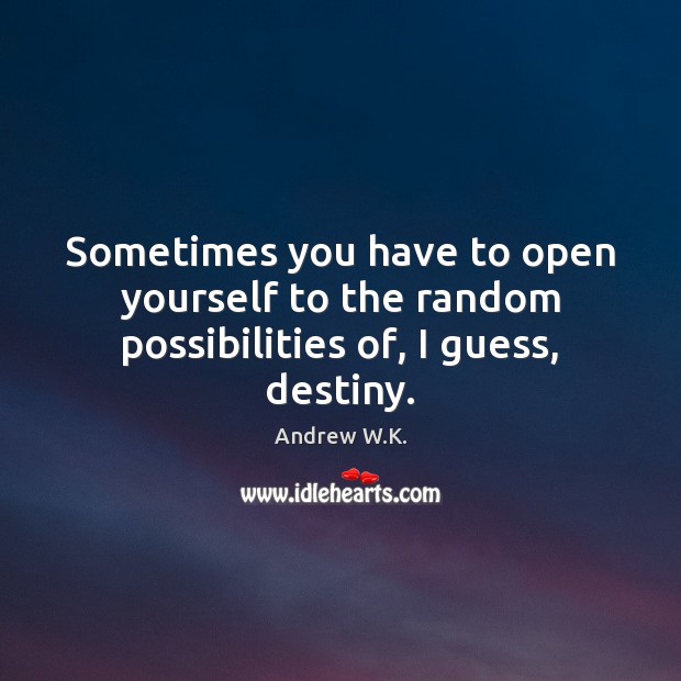 Sometimes you have to open yourself to the random possibilities of, I guess, destiny. Andrew W.K. Picture Quote