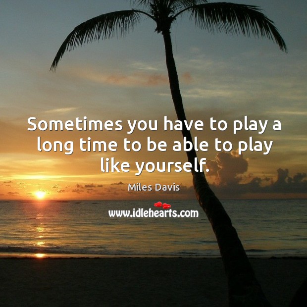 Sometimes you have to play a long time to be able to play like yourself. Miles Davis Picture Quote