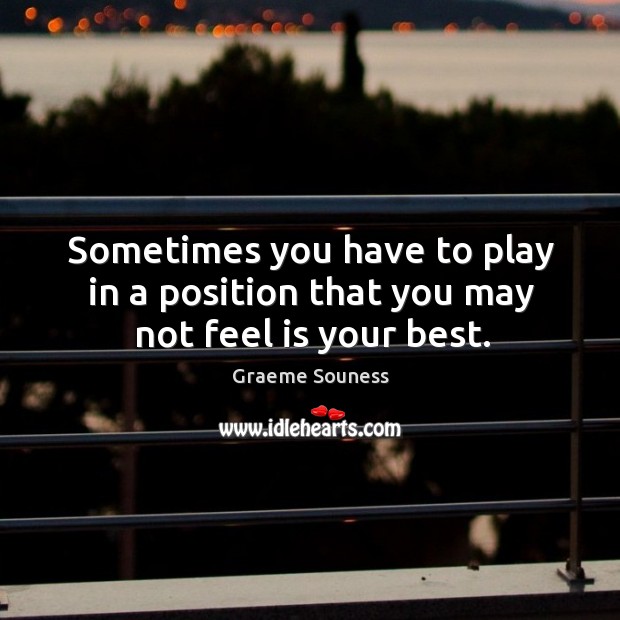 Sometimes you have to play in a position that you may not feel is your best. Graeme Souness Picture Quote