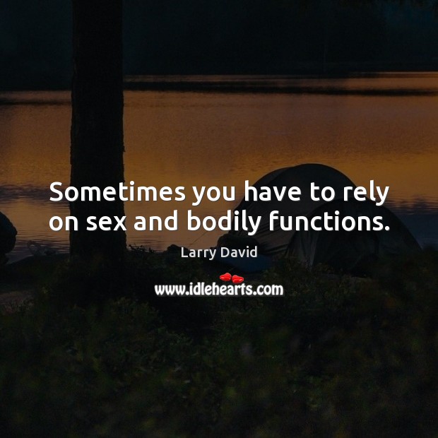 Sometimes you have to rely on sex and bodily functions. Larry David Picture Quote