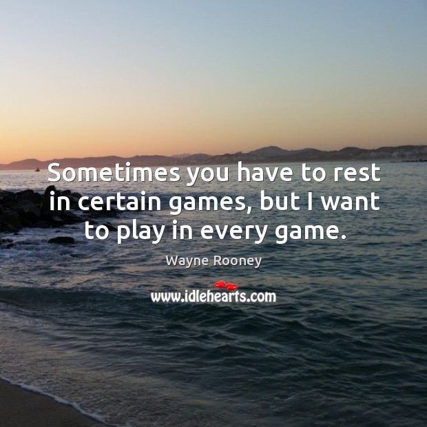 Sometimes you have to rest in certain games, but I want to play in every game. Wayne Rooney Picture Quote