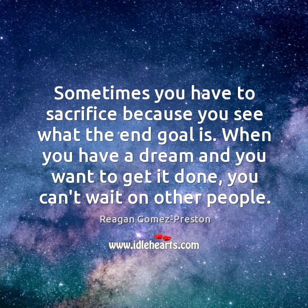 Sometimes you have to sacrifice because you see what the end goal Reagan Gomez-Preston Picture Quote