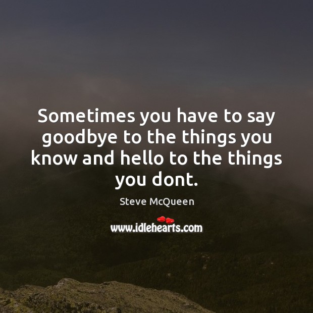 Sometimes you have to say goodbye to the things you know and hello to the things you dont. Steve McQueen Picture Quote
