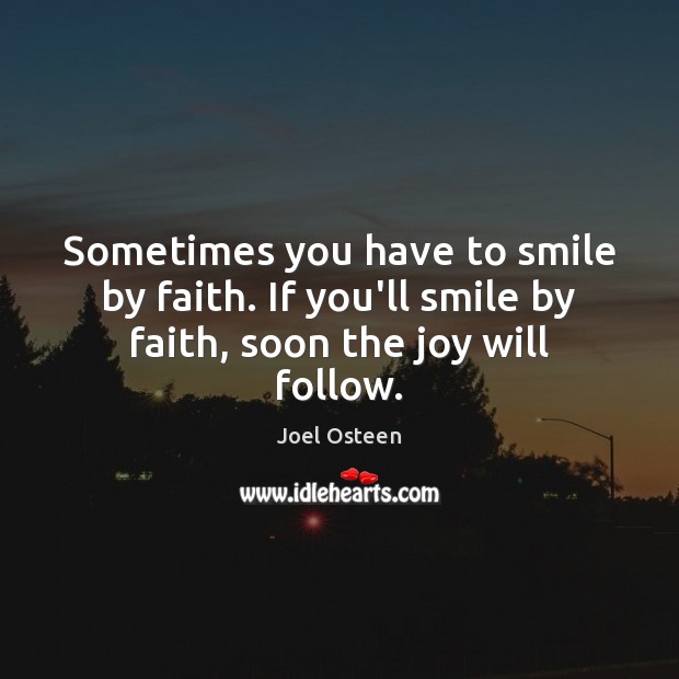 Sometimes you have to smile by faith. If you’ll smile by faith, soon the joy will follow. Joel Osteen Picture Quote