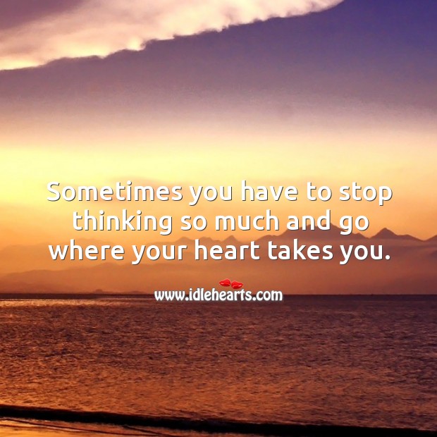 Sometimes you have to stop thinking so much and go where your heart takes you. Image