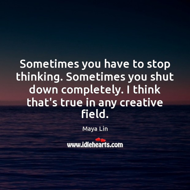 Sometimes you have to stop thinking. Sometimes you shut down completely. I Maya Lin Picture Quote
