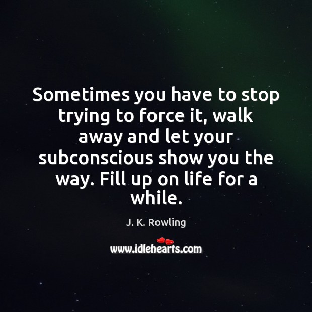 Sometimes you have to stop trying to force it, walk away and J. K. Rowling Picture Quote
