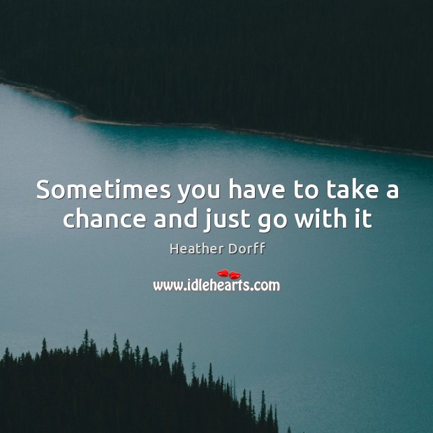 Sometimes you have to take a chance and just go with it Heather Dorff Picture Quote