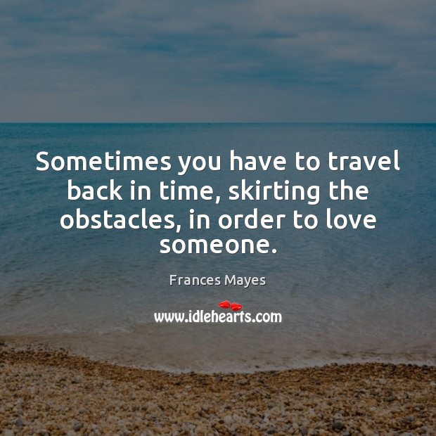 Sometimes you have to travel back in time, skirting the obstacles, in Frances Mayes Picture Quote