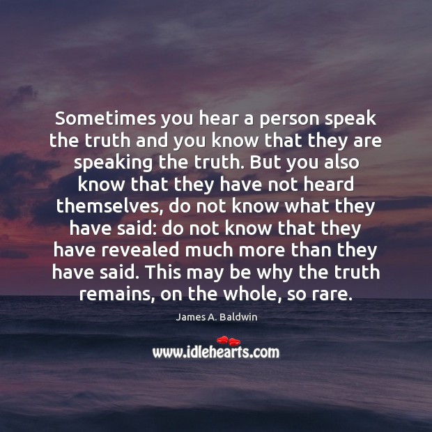 Sometimes you hear a person speak the truth and you know that James A. Baldwin Picture Quote