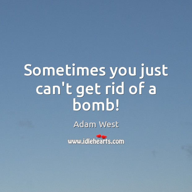 Sometimes you just can’t get rid of a bomb! Adam West Picture Quote