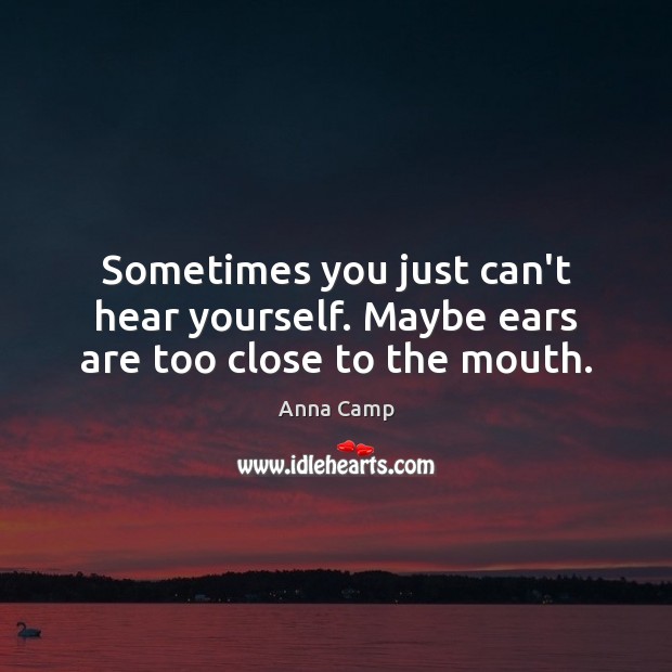 Sometimes you just can’t hear yourself. Maybe ears are too close to the mouth. Anna Camp Picture Quote