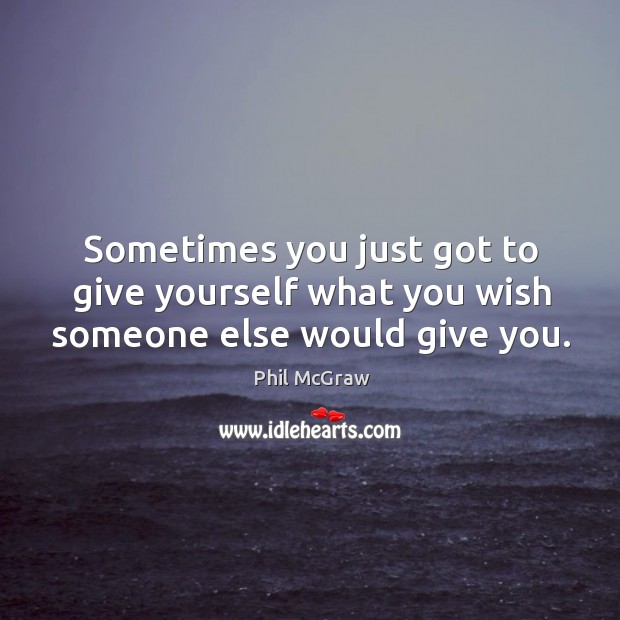 Sometimes you just got to give yourself what you wish someone else would give you. Image