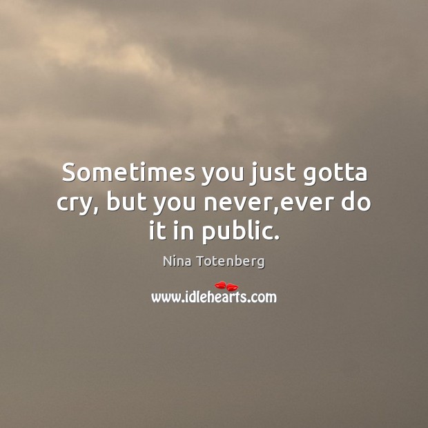 Sometimes you just gotta cry, but you never,ever do it in public. Image