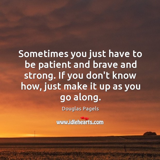 Sometimes you just have to be patient and brave and strong. If Douglas Pagels Picture Quote