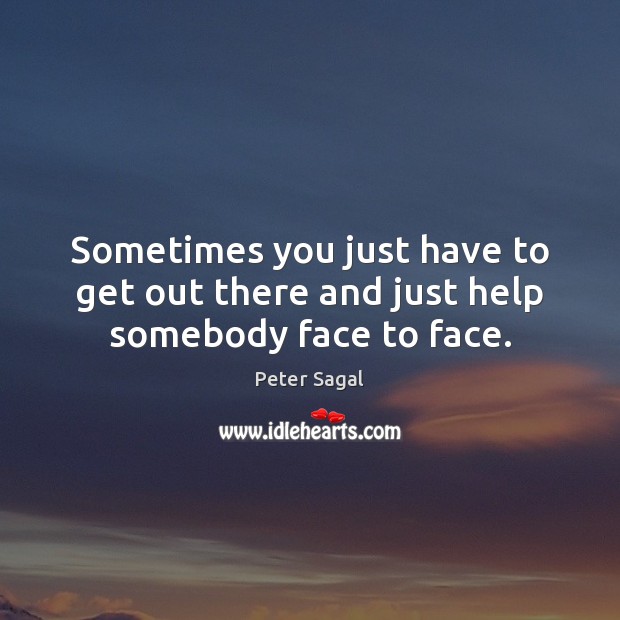 Sometimes you just have to get out there and just help somebody face to face. Peter Sagal Picture Quote