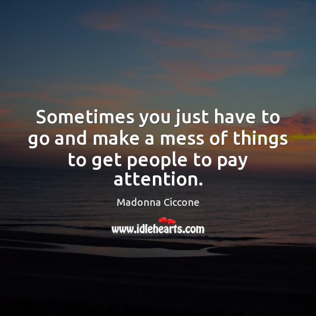 Sometimes you just have to go and make a mess of things to get people to pay attention. Madonna Ciccone Picture Quote