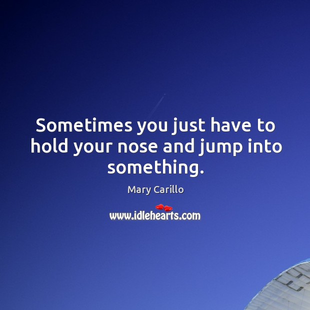 Sometimes you just have to hold your nose and jump into something. Mary Carillo Picture Quote