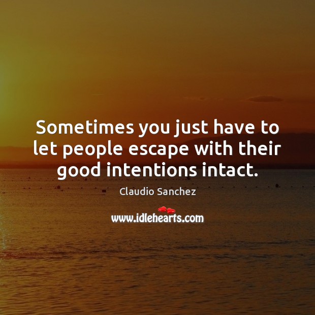 Sometimes you just have to let people escape with their good intentions intact. Claudio Sanchez Picture Quote