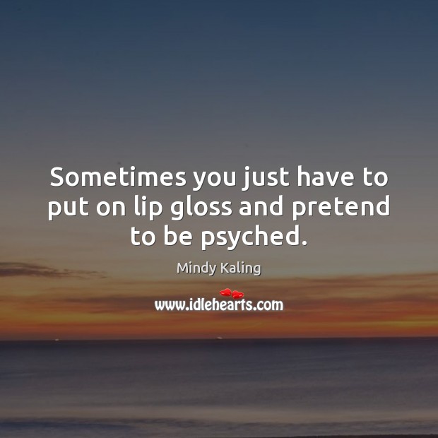 Sometimes you just have to put on lip gloss and pretend to be psyched. Mindy Kaling Picture Quote