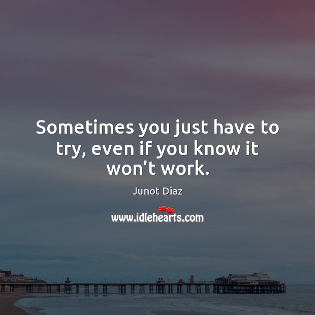 Sometimes you just have to try, even if you know it won’t work. Junot Diaz Picture Quote